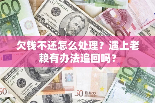 济南欠钱不还怎么处理？遇上老赖有办法追回吗？