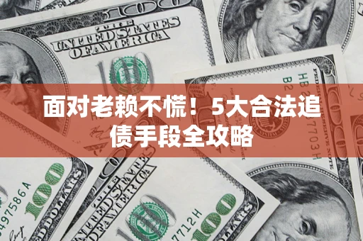 济南面对老赖不慌！5大合法追债手段全攻略