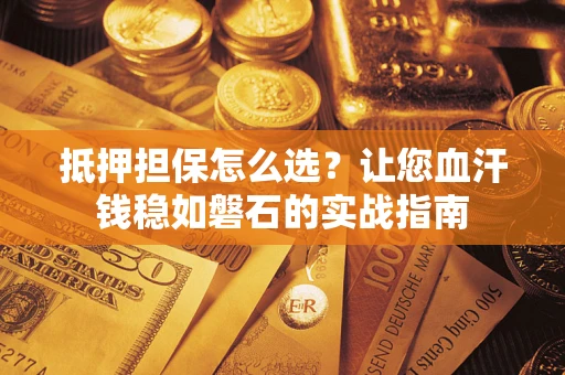 济南抵押担保怎么选？让您血汗钱稳如磐石的实战指南