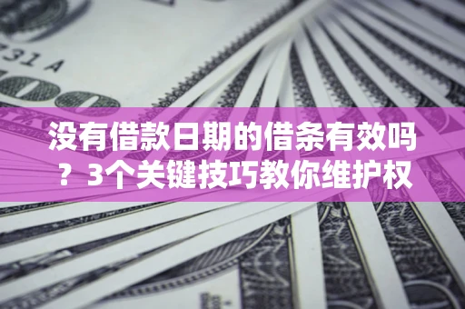济南没有借款日期的借条有效吗？3个关键技巧教你维护权益