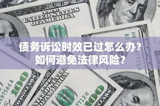 济南债务诉讼时效已过怎么办？如何避免法律风险？