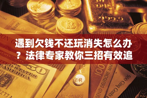 济南遇到欠钱不还玩消失怎么办？法律专家教你三招有效追债！