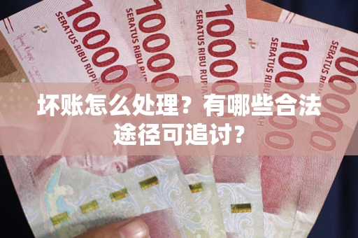济南坏账怎么处理？有哪些合法途径可追讨？