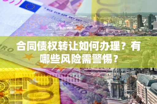 济南合同债权转让如何办理？有哪些风险需警惕？