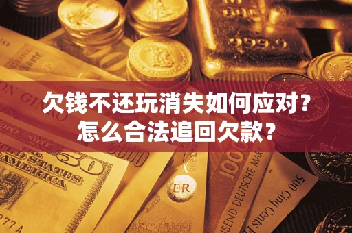 济南欠钱不还玩消失如何应对？怎么合法追回欠款？