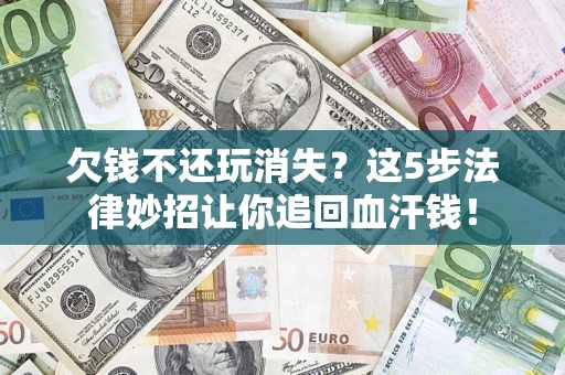 济南欠钱不还玩消失？这5步法律妙招让你追回血汗钱！