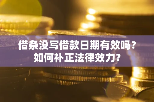 济南借条没写借款日期有效吗？如何补正法律效力？
