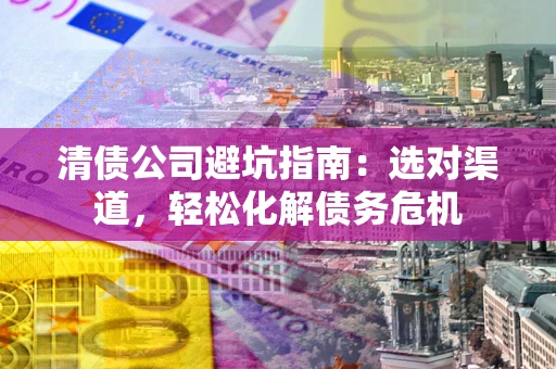 济南清债公司避坑指南：选对渠道，轻松化解债务危机