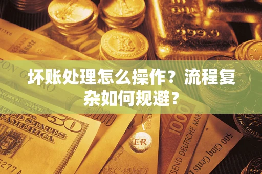 济南坏账处理怎么操作？流程复杂如何规避？