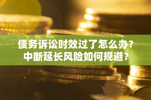 济南债务诉讼时效过了怎么办？中断延长风险如何规避？