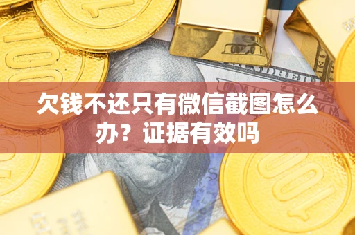 济南欠钱不还只有微信截图怎么办?证据有效吗 济南欠钱不还只有微信截图怎么办?证据有效吗