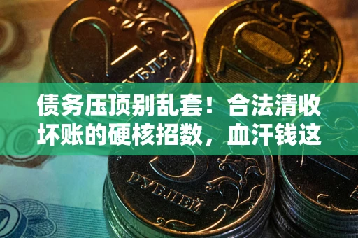 济南债务压顶别乱套！合法清收坏账的硬核招数，血汗钱这样死守不丢