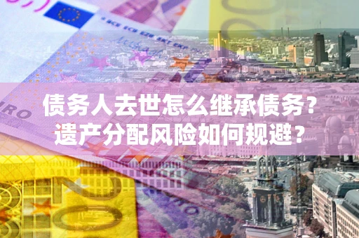 济南债务人去世怎么继承债务？遗产分配风险如何规避？