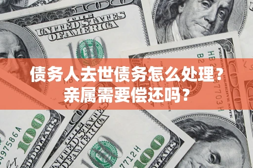 济南债务人去世债务怎么处理？亲属需要偿还吗？