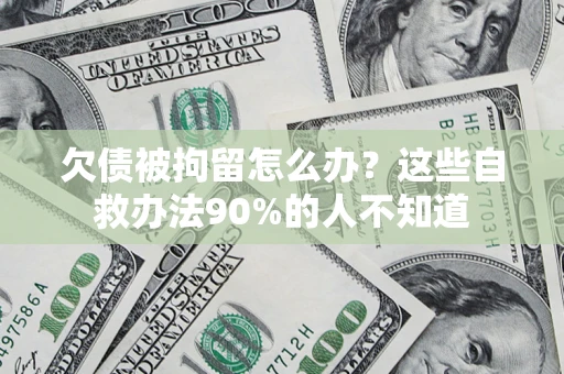 济南欠债被拘留怎么办？这些自救办法90%的人不知道
