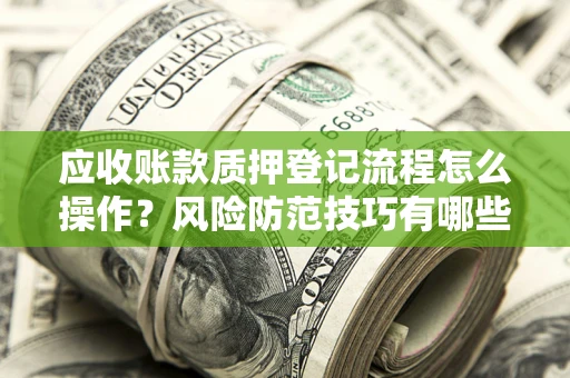 济南应收账款质押登记流程怎么操作?风险防范技巧有哪些全面解析? 济南应收账款质押登记流程怎么操作?风险防范技巧有哪些全面解析?