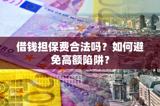济南借钱担保费合法吗？如何避免高额陷阱？