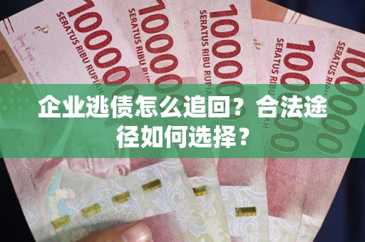 济南企业逃债怎么追回？合法途径如何选择？