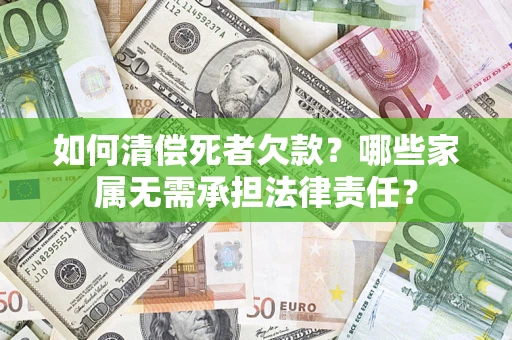 济南如何清偿死者欠款？哪些家属无需承担法律责任？