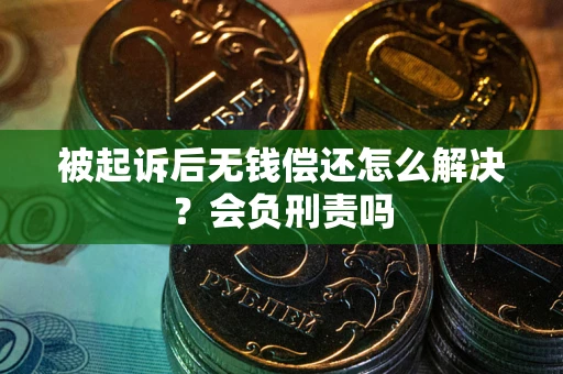 济南被起诉后无钱偿还怎么解决？会负刑责吗