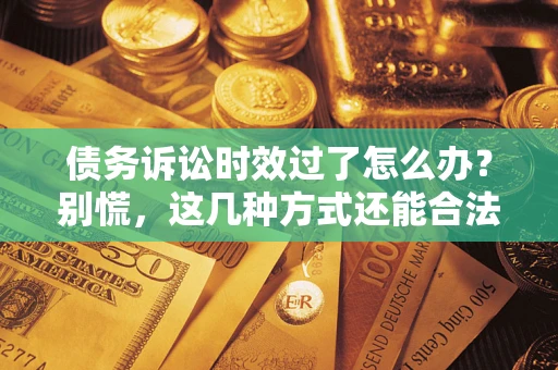 济南债务诉讼时效过了怎么办？别慌，这几种方式还能合法追讨！
