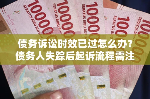 济南债务诉讼时效已过怎么办？债务人失踪后起诉流程需注意什么？