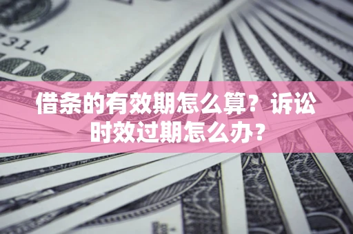 济南借条的有效期怎么算？诉讼时效过期怎么办？