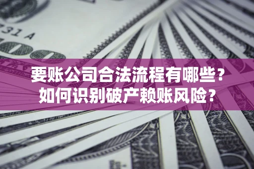 济南要账公司合法流程有哪些？如何识别破产赖账风险？