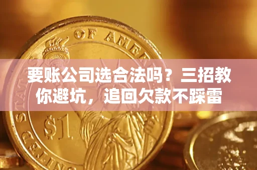 济南要账公司选合法吗？三招教你避坑，追回欠款不踩雷